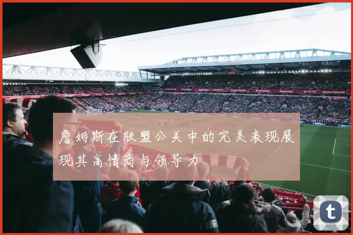詹姆斯在联盟公关中的完美表现展现其高情商与领导力