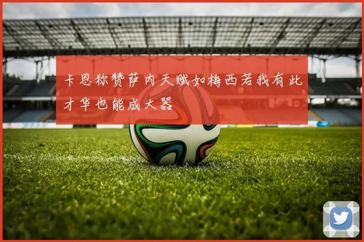 卡恩称赞萨内天赋如梅西若我有此才华也能成大器