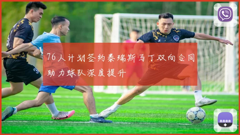 76人计划签约泰瑞斯马丁双向合同助力球队深度提升