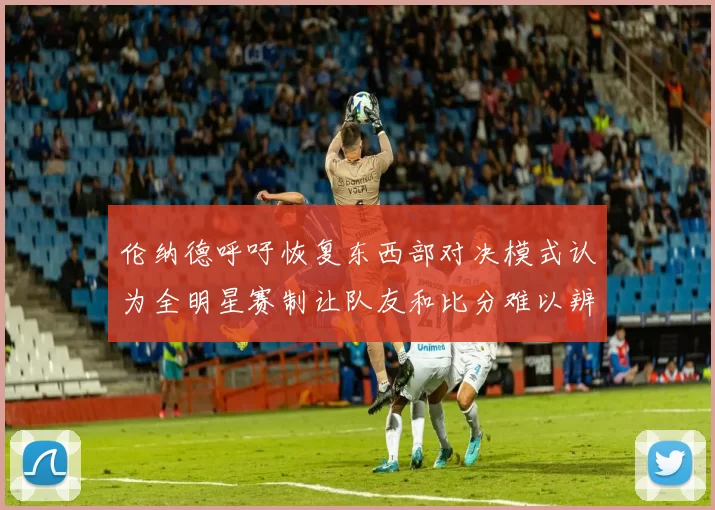 伦纳德呼吁恢复东西部对决模式认为全明星赛制让队友和比分难以辨认