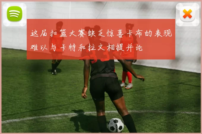 这届扣篮大赛缺乏惊喜卡布的表现难以与卡特和拉文相提并论