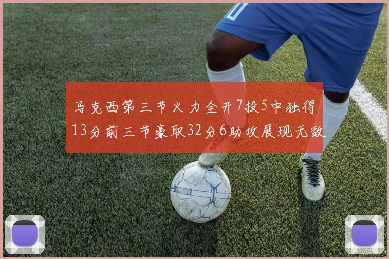 马克西第三节火力全开7投5中独得13分前三节豪取32分6助攻展现无敌续航