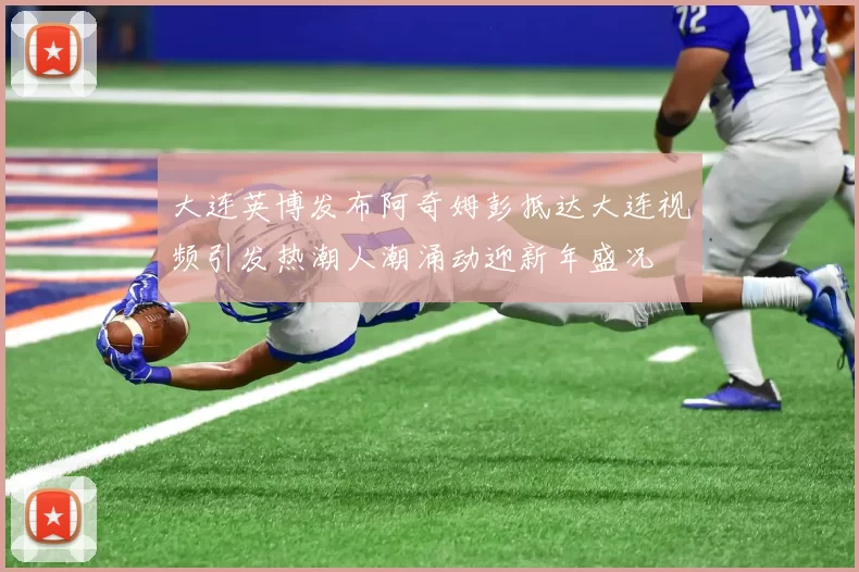 大连英博发布阿奇姆彭抵达大连视频引发热潮人潮涌动迎新年盛况