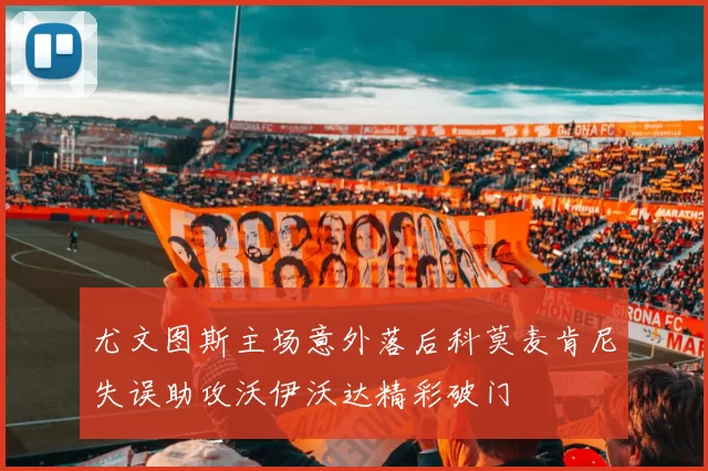 尤文图斯主场意外落后科莫麦肯尼失误助攻沃伊沃达精彩破门