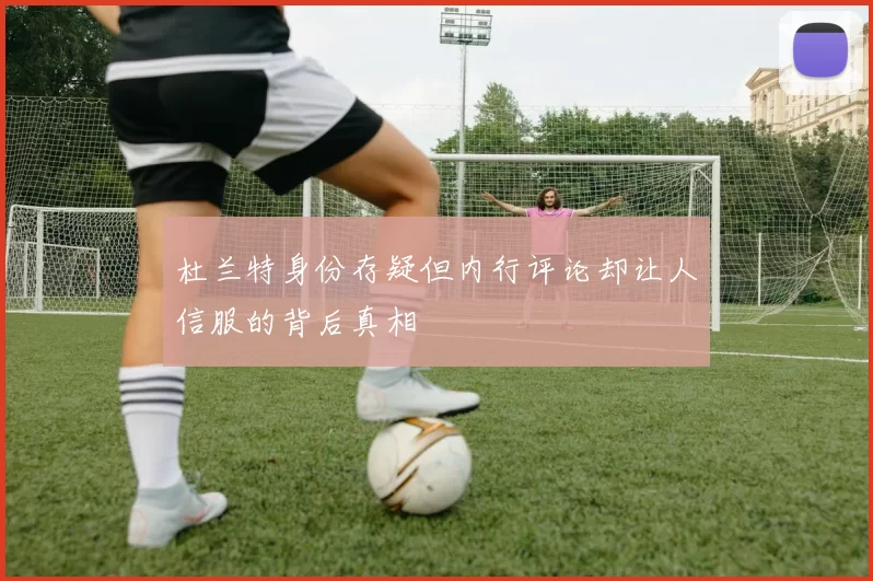 杜兰特身份存疑但内行评论却让人信服的背后真相