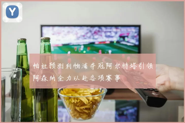 帕杜预测利物浦夺冠阿尔特塔引领阿森纳全力以赴各项赛事