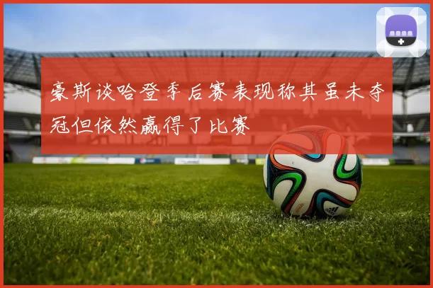 豪斯谈哈登季后赛表现称其虽未夺冠但依然赢得了比赛