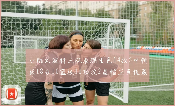 小凯文波特三双表现出色14投5中斩获18分10篮板11助攻2盖帽正负值最高