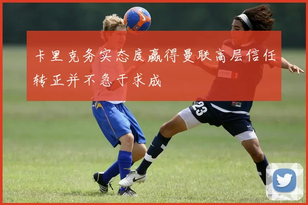 卡里克务实态度赢得曼联高层信任转正并不急于求成