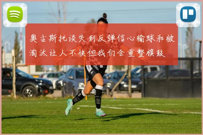 奥古斯托谈失利反弹信心输球和被淘汰让人不快但我们会重整旗鼓