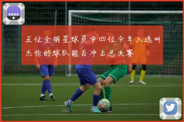 五位全明星球员中四位今年入选叫杰伦的球队能否冲击总决赛