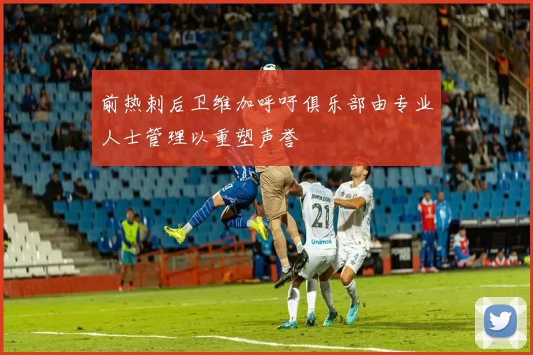 前热刺后卫维加呼吁俱乐部由专业人士管理以重塑声誉