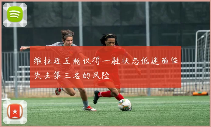 维拉近五轮仅得一胜状态低迷面临失去第三名的风险