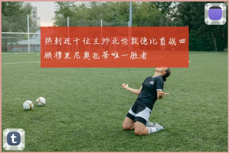 热刺近十位主帅北伦敦德比首战回顾穆里尼奥孔蒂唯一胜者