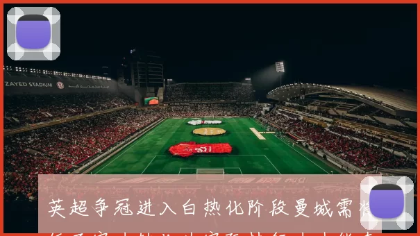 英超争冠进入白热化阶段曼城需将纸面实力转化为实际执行力才能夺冠