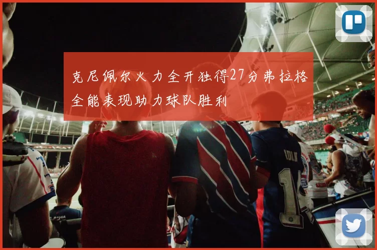 克尼佩尔火力全开独得27分弗拉格全能表现助力球队胜利