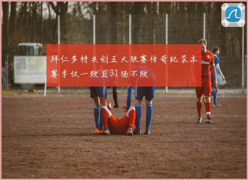 拜仁多特共创五大联赛传奇纪录本赛季仅一败且31场不败