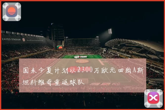 国米今夏计划以2300万欧元回购A斯坦科维奇重返球队