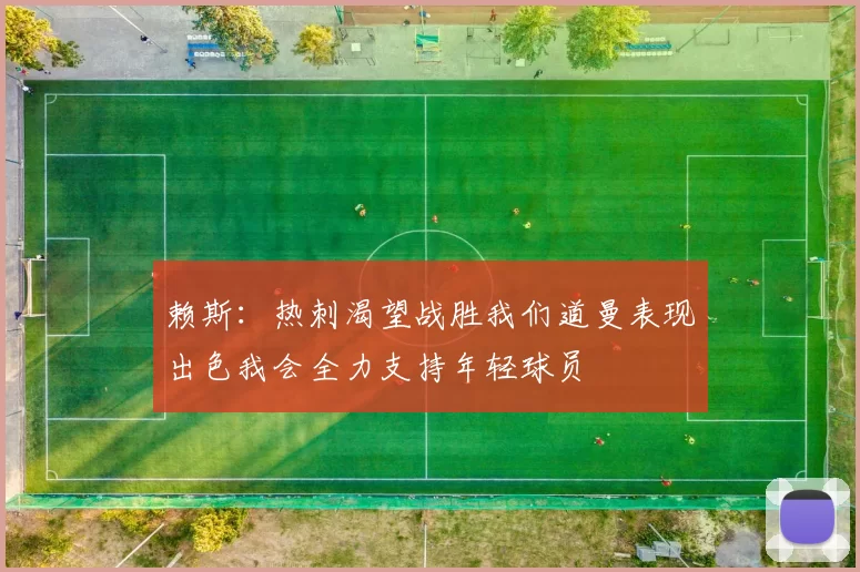赖斯：热刺渴望战胜我们道曼表现出色我会全力支持年轻球员