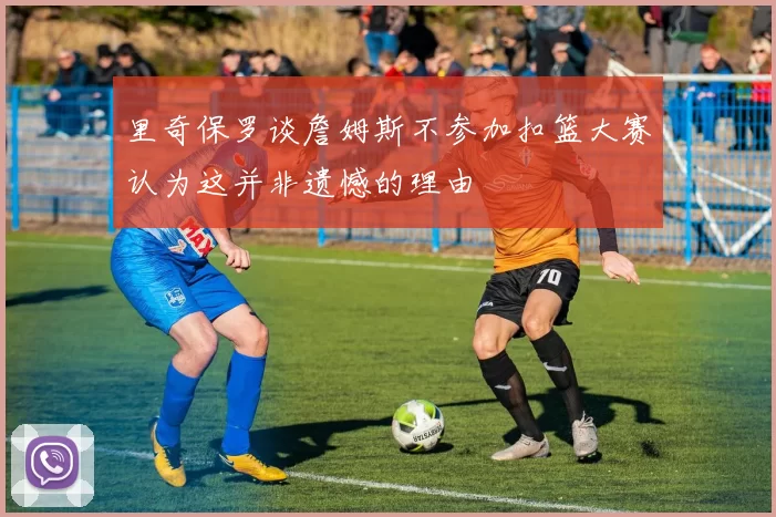里奇保罗谈詹姆斯不参加扣篮大赛认为这并非遗憾的理由