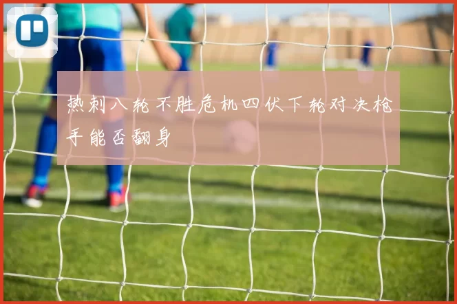 热刺八轮不胜危机四伏下轮对决枪手能否翻身