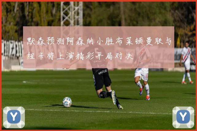 默森预测阿森纳小胜布莱顿曼联与纽卡将上演精彩平局对决
