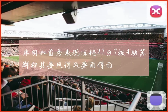 库明加首秀表现惊艳27分7板4助苏群称其要风得风要雨得雨
