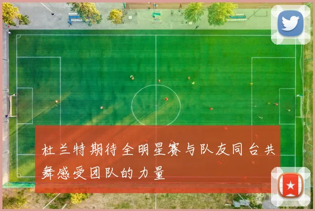 杜兰特期待全明星赛与队友同台共舞感受团队的力量