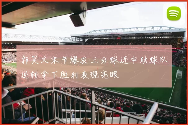 郭昊文末节爆发三分球连中助球队逆转拿下胜利表现亮眼