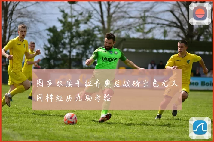 图多尔接手拉齐奥后战绩出色尤文同样经历九场考验