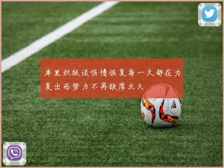 库里积极谈伤情恢复每一天都在为复出而努力不再缺席太久