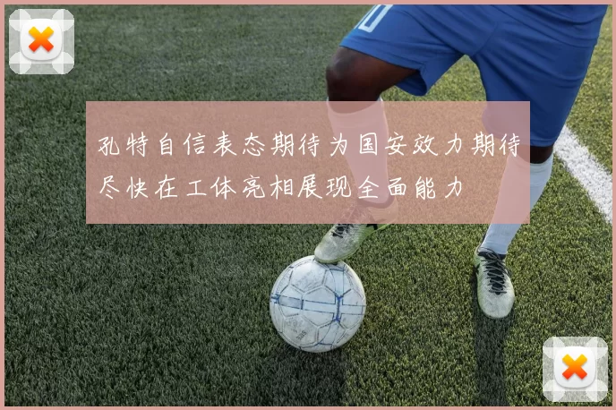 孔特自信表态期待为国安效力期待尽快在工体亮相展现全面能力